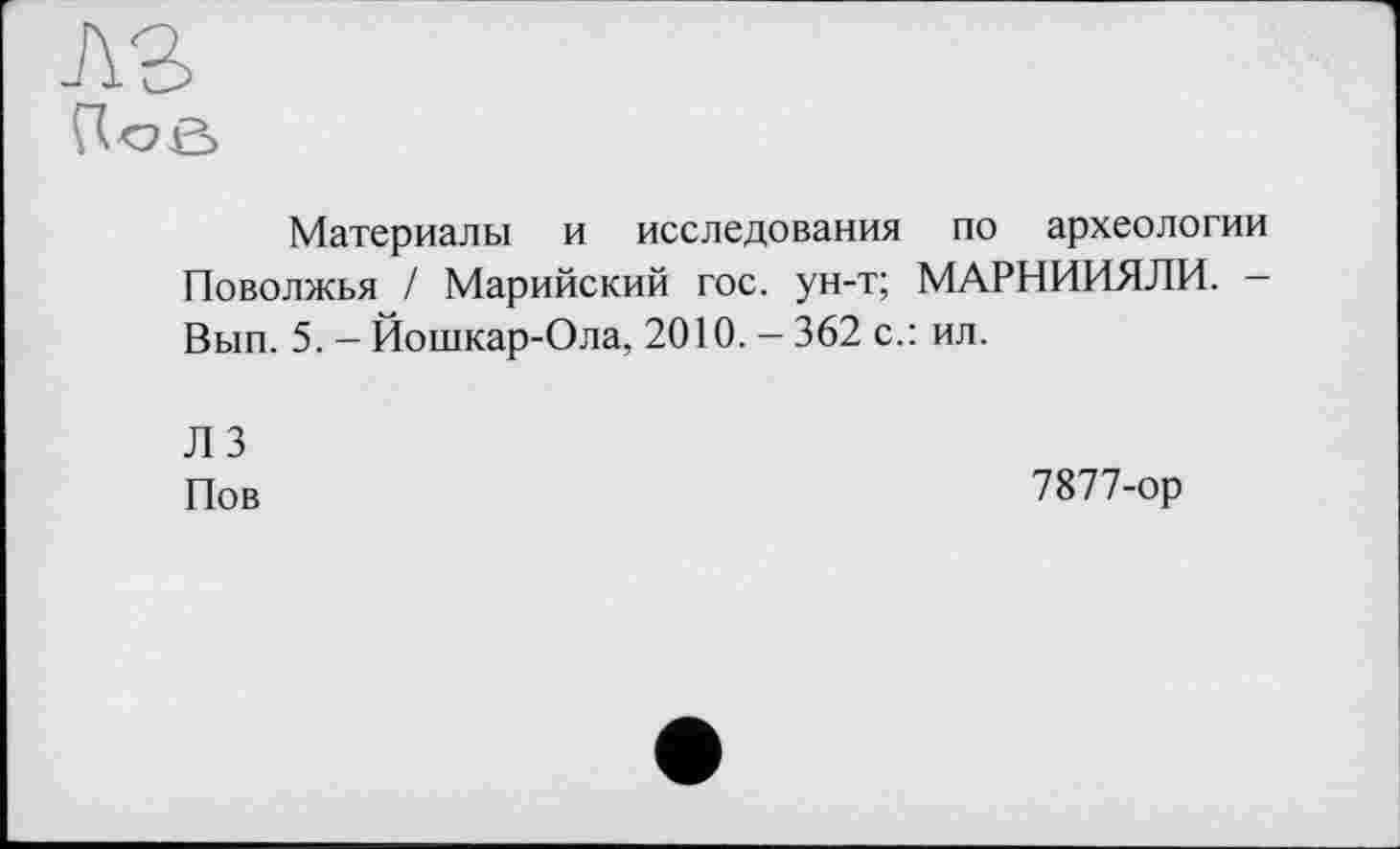 ﻿Материалы и исследования по археологии Поволжья / Марийский гос. ун-т; МАРНИИЯЛИ. -Вып. 5. - Йошкар-Ола, 2010. - 362 с.: ил.
ЛЗ
По в
7877-ор